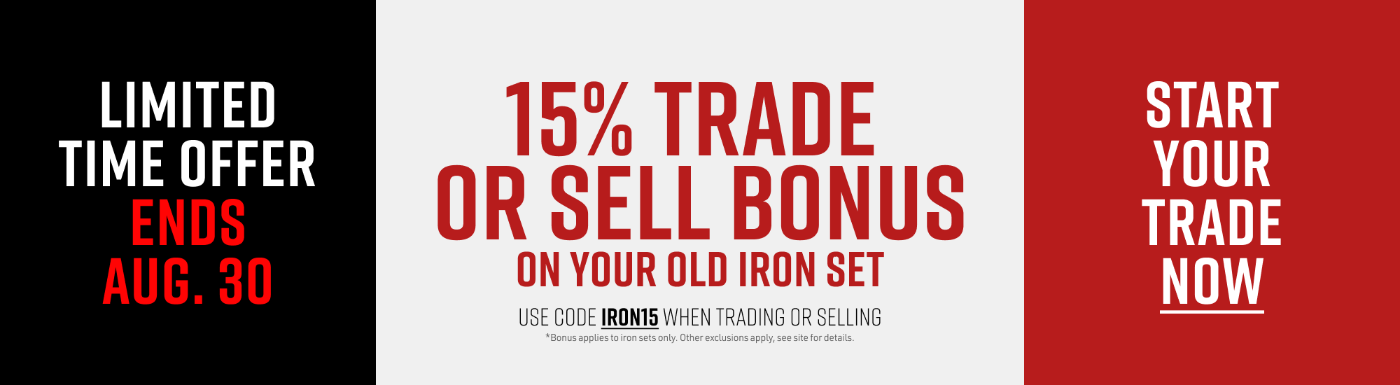 Limited Time Offer Ends Aug. 30. 15% Trade or Sell Bonus on Your Old Iron Set. Use code IRON15 when trading or selling. Bonus applies to iron sets only. Other exclusions apply, see site for details. Start Your Trade Now.