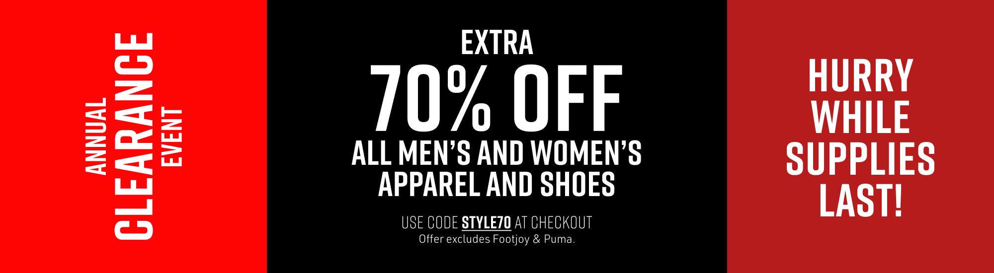 "Annual Clearance Event. Extra 70% off apparel and shoes from top brands. Use code STYLE70 at checkout. Offer valid online only, excludes Puma and FootJoy."