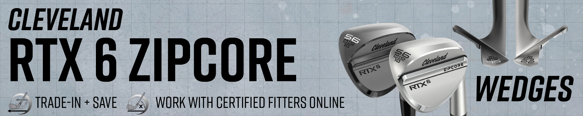 Cleveland RTX 6 Zipcore Wedges | Trade-In + Save | Work With Certified Fitters Online