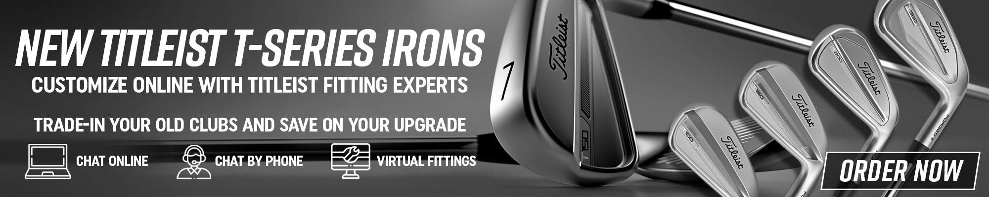 New Titleisty T-Series Irons - Customize Online With Titleist Fitting Experts - Trade In Your Old Clubs And Save On Your Upgrade | Chat Online - Chat By Phone - Virtual Fittings | Pre-Order Now