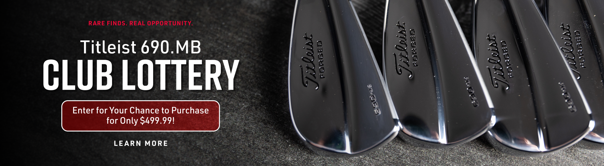 Rare finds, real opportunity. Titleist 690.MB Club Lottery. Enter for your chance to purchase for only $499.99. Learn more.