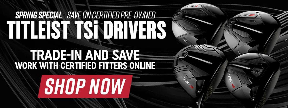 Spring-Special - Save on Certified Pre-Owned Titleist TSi Drivers | Trade-In and Save | Work with Certified Fitters Online | Shop Now