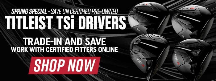 Spring-Special - Save on Certified Pre-Owned Titleist TSi Drivers | Trade-In and Save | Work with Certified Fitters Online | Shop Now