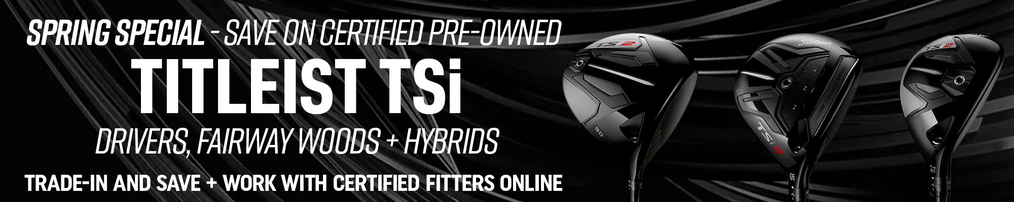 Spring Special - Save on Certified Pre-Owned Titleist TSi Drivers, Fairway Woods + Hybrids | Trade-In and Save - Work with certified fitters online