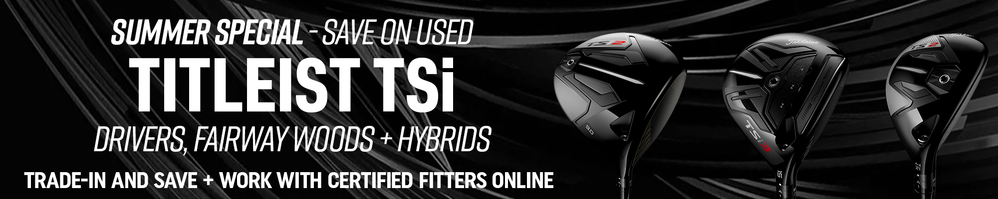 Summer Special - Save on Used Titleist TSi Drivers, Fairway Woods + Hybrids | Trade-In and Save - Work with certified fitters online